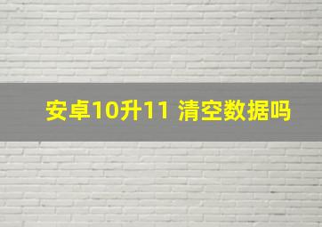 安卓10升11 清空数据吗